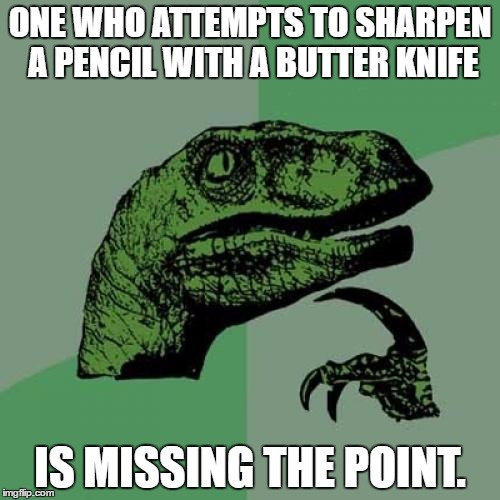 Philosoraptor | ONE WHO ATTEMPTS TO SHARPEN A PENCIL WITH A BUTTER KNIFE; IS MISSING THE POINT. | image tagged in memes,philosoraptor | made w/ Imgflip meme maker