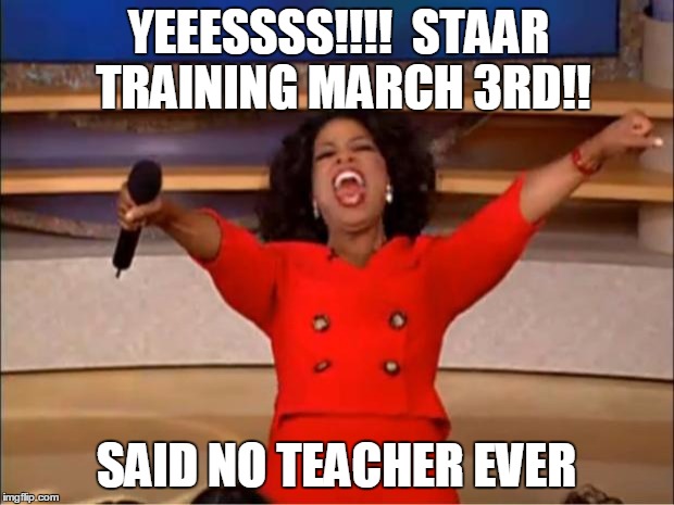 Oprah You Get A Meme | YEEESSSS!!!!  STAAR TRAINING MARCH 3RD!! SAID NO TEACHER EVER | image tagged in memes,oprah you get a | made w/ Imgflip meme maker