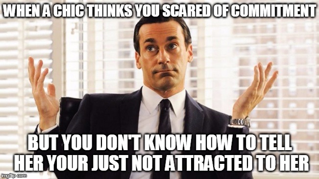 Shrug | WHEN A CHIC THINKS YOU SCARED OF COMMITMENT; BUT YOU DON'T KNOW HOW TO TELL HER YOUR JUST NOT ATTRACTED TO HER | image tagged in shrug,commitment,stuck,dilemma | made w/ Imgflip meme maker