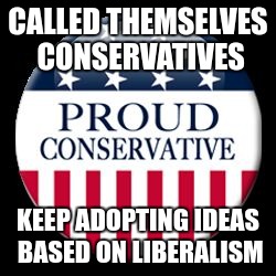 Conservative | CALLED THEMSELVES CONSERVATIVES; KEEP ADOPTING IDEAS BASED ON LIBERALISM | image tagged in conservative | made w/ Imgflip meme maker