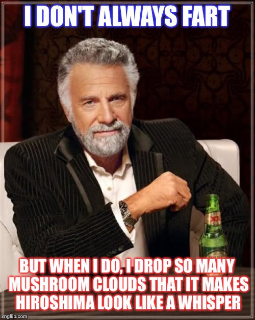 The Most Interesting Man In The World | I DON'T ALWAYS FART; BUT WHEN I DO, I DROP SO MANY MUSHROOM CLOUDS THAT IT MAKES HIROSHIMA LOOK LIKE A WHISPER | image tagged in memes,the most interesting man in the world | made w/ Imgflip meme maker