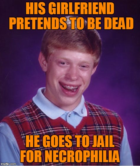 Bad Luck Brian Meme | HIS GIRLFRIEND PRETENDS TO BE DEAD HE GOES TO JAIL FOR NECROPHILIA | image tagged in memes,bad luck brian | made w/ Imgflip meme maker