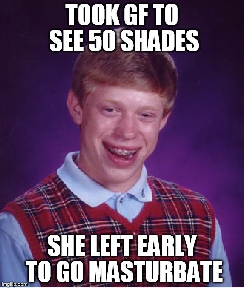 Bad Luck Brian Meme | TOOK GF TO SEE 50 SHADES; SHE LEFT EARLY TO GO MASTURBATE | image tagged in memes,bad luck brian | made w/ Imgflip meme maker