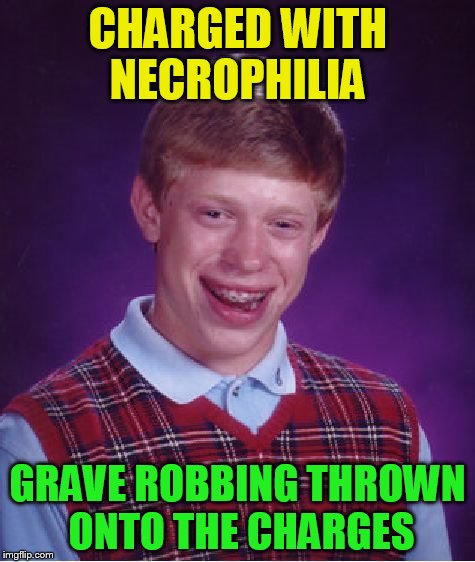 Bad Luck Brian Meme | CHARGED WITH NECROPHILIA GRAVE ROBBING THROWN ONTO THE CHARGES | image tagged in memes,bad luck brian | made w/ Imgflip meme maker