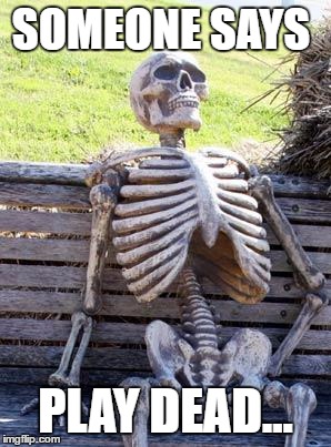 Waiting Skeleton | SOMEONE SAYS; PLAY DEAD... | image tagged in memes,waiting skeleton | made w/ Imgflip meme maker