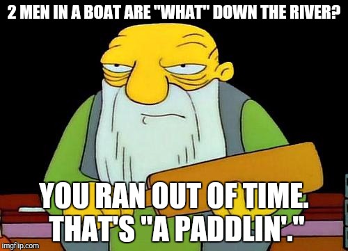 That's a paddlin' | 2 MEN IN A BOAT ARE "WHAT" DOWN THE RIVER? YOU RAN OUT OF TIME. THAT'S "A PADDLIN'." | image tagged in memes,that's a paddlin' | made w/ Imgflip meme maker