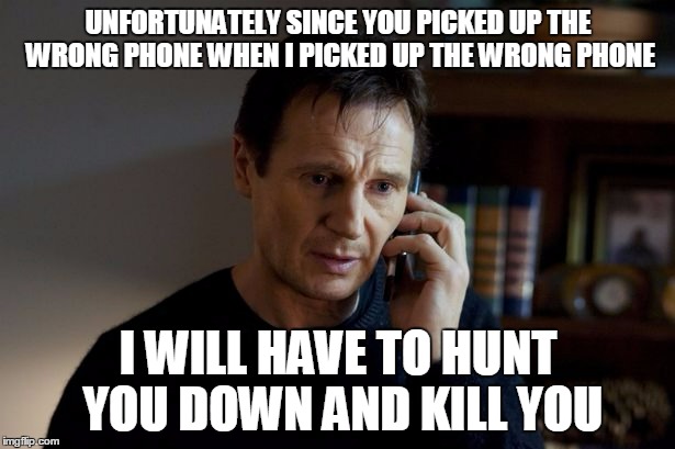 UNFORTUNATELY SINCE YOU PICKED UP THE WRONG PHONE WHEN I PICKED UP THE WRONG PHONE I WILL HAVE TO HUNT YOU DOWN AND KILL YOU | made w/ Imgflip meme maker