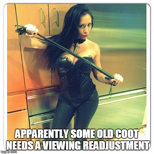 APPARENTLY SOME OLD COOT NEEDS A VIEWING READJUSTMENT | made w/ Imgflip meme maker