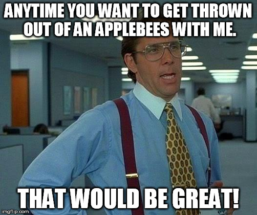 mixed message meme | ANYTIME YOU WANT TO GET THROWN OUT OF AN APPLEBEES WITH ME. THAT WOULD BE GREAT! | image tagged in memes,that would be great,applebees,talladega nights,ricky bobby | made w/ Imgflip meme maker