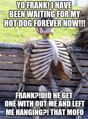 Waiting Skeleton Meme | YO FRANK! I HAVE BEEN WAITING FOR MY HOT DOG FOREVER NOW!!! FRANK?!DID HE GET ONE WITH OUT ME AND LEFT ME HANGING?! THAT MOFO | image tagged in memes,waiting skeleton | made w/ Imgflip meme maker