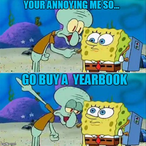 Talk To Spongebob Meme | YOUR ANNOYING ME SO... GO BUY A  YEARBOOK | image tagged in memes,talk to spongebob | made w/ Imgflip meme maker