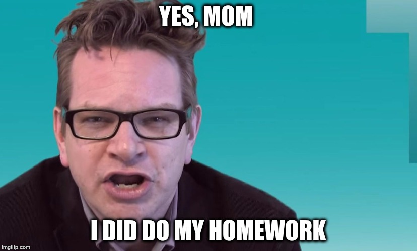 YES, MOM; I DID DO MY HOMEWORK | image tagged in yes mom | made w/ Imgflip meme maker