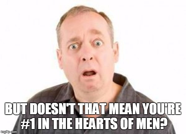 BUT DOESN'T THAT MEAN YOU'RE #1 IN THE HEARTS OF MEN? | made w/ Imgflip meme maker