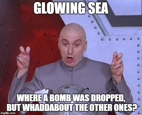 I mean.. C'mon now.. | GLOWING SEA; WHERE A BOMB WAS DROPPED, BUT WHADDABOUT THE OTHER ONES? | image tagged in memes,dr evil laser | made w/ Imgflip meme maker