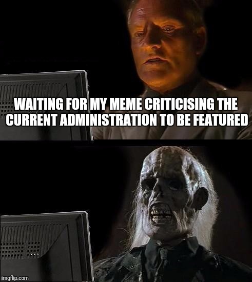 I'll Just Wait Here Meme | WAITING FOR MY MEME CRITICISING THE CURRENT ADMINISTRATION TO BE FEATURED | image tagged in memes,ill just wait here | made w/ Imgflip meme maker