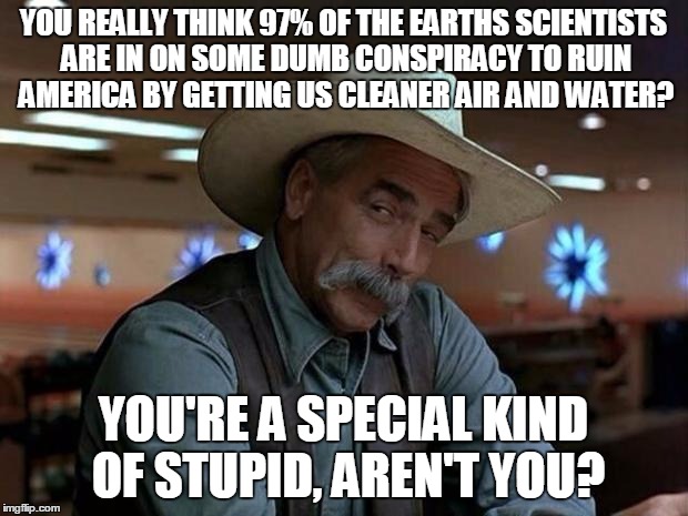 special kind of stupid | YOU REALLY THINK 97% OF THE EARTHS SCIENTISTS ARE IN ON SOME DUMB CONSPIRACY TO RUIN AMERICA BY GETTING US CLEANER AIR AND WATER? YOU'RE A SPECIAL KIND OF STUPID, AREN'T YOU? | image tagged in special kind of stupid | made w/ Imgflip meme maker