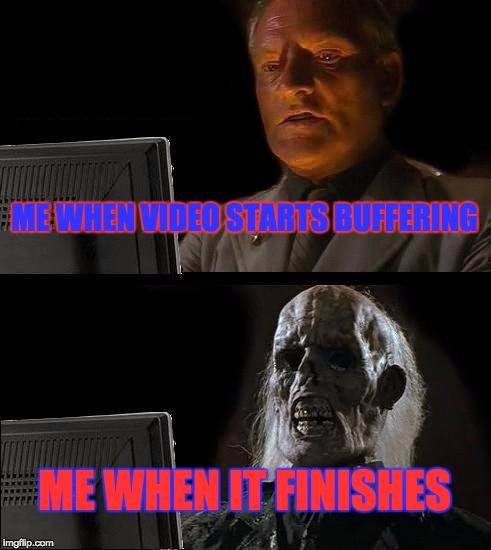 I'll Just Wait Here Meme | ME WHEN VIDEO STARTS BUFFERING; ME WHEN IT FINISHES | image tagged in memes,ill just wait here | made w/ Imgflip meme maker