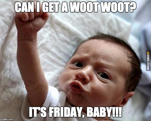 Friday Baby | CAN I GET A WOOT WOOT? IT'S FRIDAY, BABY!!! | image tagged in friday baby | made w/ Imgflip meme maker