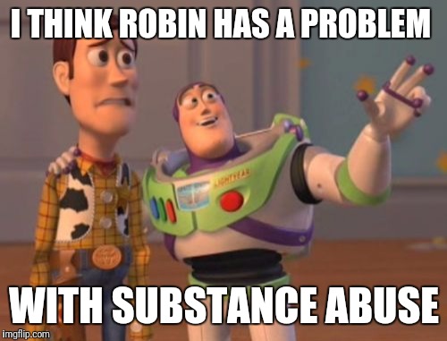 X, X Everywhere Meme | I THINK ROBIN HAS A PROBLEM WITH SUBSTANCE ABUSE | image tagged in memes,x x everywhere | made w/ Imgflip meme maker