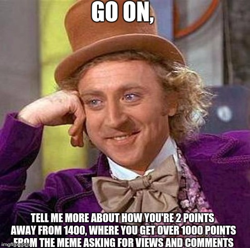 Creepy Condescending Wonka | GO ON, TELL ME MORE ABOUT HOW YOU'RE 2 POINTS AWAY FROM 1400, WHERE YOU GET OVER 1000 POINTS FROM THE MEME ASKING FOR VIEWS AND COMMENTS | image tagged in memes,creepy condescending wonka | made w/ Imgflip meme maker