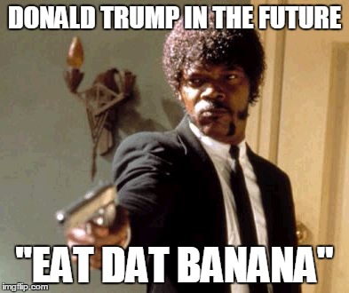 Say That Again I Dare You | DONALD TRUMP IN THE FUTURE; "EAT DAT BANANA" | image tagged in memes,say that again i dare you | made w/ Imgflip meme maker