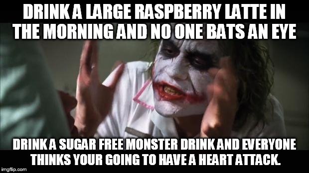 Energy drinks have the same amount of caffeine as Espresso | DRINK A LARGE RASPBERRY LATTE IN THE MORNING AND NO ONE BATS AN EYE; DRINK A SUGAR FREE MONSTER DRINK AND EVERYONE THINKS YOUR GOING TO HAVE A HEART ATTACK. | image tagged in coffee,joker,monster,energy drinks | made w/ Imgflip meme maker
