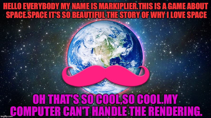 HELLO EVERYBODY MY NAME IS MARKIPLIER.THIS IS A GAME ABOUT SPACE.SPACE IT'S SO BEAUTIFUL
THE STORY OF WHY I LOVE SPACE; OH THAT'S SO COOL,SO COOL.MY COMPUTER CAN'T HANDLE THE RENDERING. | image tagged in music challenge,space is cool,markiplier | made w/ Imgflip meme maker