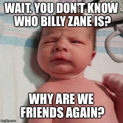 "Why are we friends" baby | WAIT. YOU DON'T KNOW WHO BILLY ZANE IS? WHY ARE WE FRIENDS AGAIN? | image tagged in skeptical baby | made w/ Imgflip meme maker