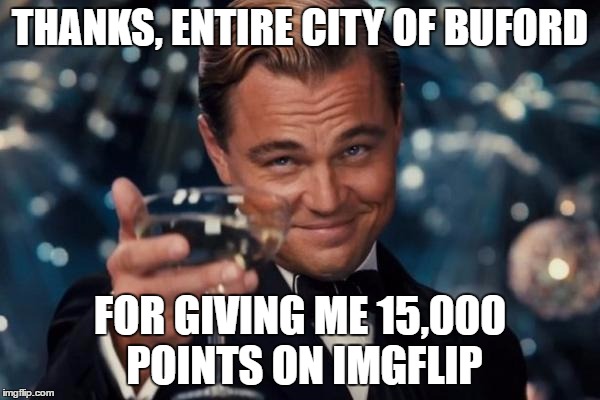 Leonardo Dicaprio Cheers | THANKS, ENTIRE CITY OF BUFORD; FOR GIVING ME 15,000 POINTS ON IMGFLIP | image tagged in memes,leonardo dicaprio cheers | made w/ Imgflip meme maker