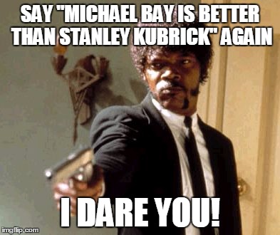 Say That Again I Dare You | SAY "MICHAEL BAY IS BETTER THAN STANLEY KUBRICK" AGAIN; I DARE YOU! | image tagged in memes,say that again i dare you | made w/ Imgflip meme maker