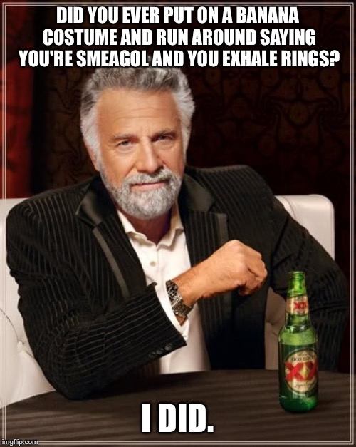 The Most Interesting Man In The World | DID YOU EVER PUT ON A BANANA COSTUME AND RUN AROUND SAYING YOU'RE SMEAGOL AND YOU EXHALE RINGS? I DID. | image tagged in memes,the most interesting man in the world | made w/ Imgflip meme maker