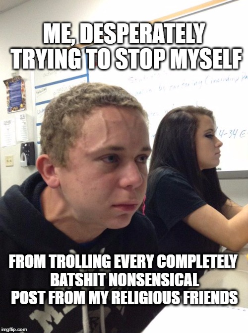 My fail rate is extremely high on this one | ME, DESPERATELY TRYING TO STOP MYSELF; FROM TROLLING EVERY COMPLETELY BATSHIT NONSENSICAL POST FROM MY RELIGIOUS FRIENDS | image tagged in holding back,religious posts,theists,atheism,atheists | made w/ Imgflip meme maker