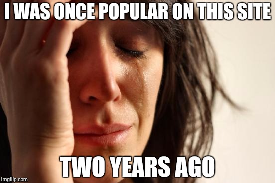 I was, I swear! | I WAS ONCE POPULAR ON THIS SITE; TWO YEARS AGO | image tagged in memes,first world problems | made w/ Imgflip meme maker