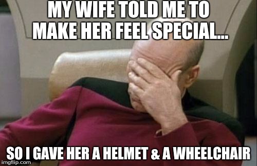 My wife told to make her feel special & I did | MY WIFE TOLD ME TO MAKE HER FEEL SPECIAL... SO I GAVE HER A HELMET & A WHEELCHAIR | image tagged in memes,captain picard facepalm,goofy memes | made w/ Imgflip meme maker