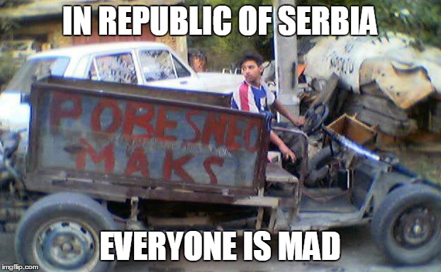 IN REPUBLIC OF SERBIA | IN REPUBLIC OF SERBIA; EVERYONE IS MAD | image tagged in republic,serbia,everyone,mad,max,movie | made w/ Imgflip meme maker