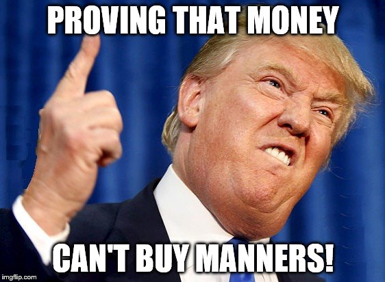 DUMP TRUMP | PROVING THAT MONEY; CAN'T BUY MANNERS! | image tagged in dump trump | made w/ Imgflip meme maker