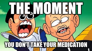 dragonball moments | THE MOMENT; YOU DON'T TAKE YOUR MEDICATION | image tagged in dragon ball z | made w/ Imgflip meme maker