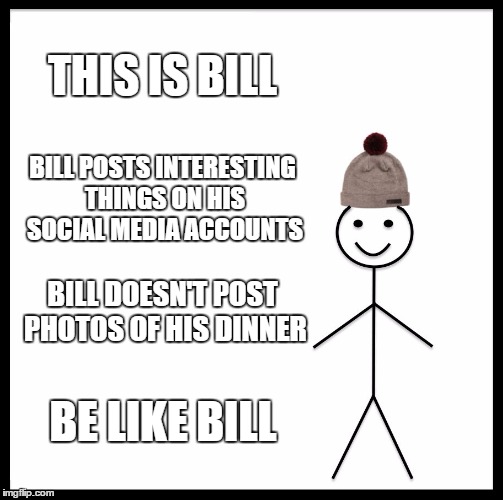 Be Like Bill | THIS IS BILL; BILL POSTS INTERESTING THINGS ON HIS SOCIAL MEDIA ACCOUNTS; BILL DOESN'T POST PHOTOS OF HIS DINNER; BE LIKE BILL | image tagged in memes,be like bill | made w/ Imgflip meme maker