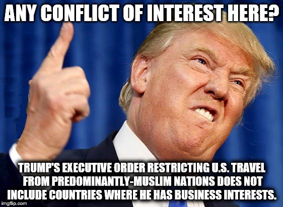 DUMP TRUMP | ANY CONFLICT OF INTEREST HERE? TRUMP'S EXECUTIVE ORDER RESTRICTING U.S. TRAVEL FROM PREDOMINANTLY-MUSLIM NATIONS DOES NOT INCLUDE COUNTRIES WHERE HE HAS BUSINESS INTERESTS. | image tagged in dump trump | made w/ Imgflip meme maker