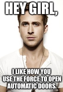Ryan Gosling | HEY GIRL, I LIKE HOW YOU USE THE FORCE TO OPEN AUTOMATIC DOORS. | image tagged in memes,ryan gosling | made w/ Imgflip meme maker
