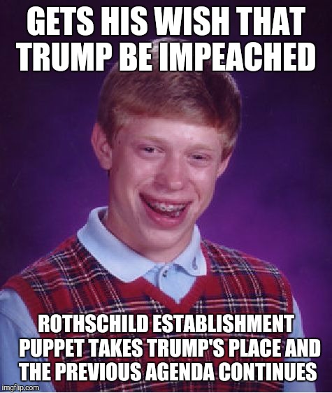 Be careful what you wish for | GETS HIS WISH THAT TRUMP BE IMPEACHED; ROTHSCHILD ESTABLISHMENT  PUPPET TAKES TRUMP'S PLACE AND THE PREVIOUS AGENDA CONTINUES | image tagged in memes,bad luck brian | made w/ Imgflip meme maker