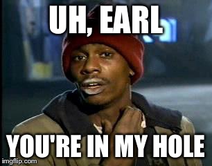 Y'all Got Any More Of That Meme | UH, EARL YOU'RE IN MY HOLE | image tagged in memes,yall got any more of | made w/ Imgflip meme maker