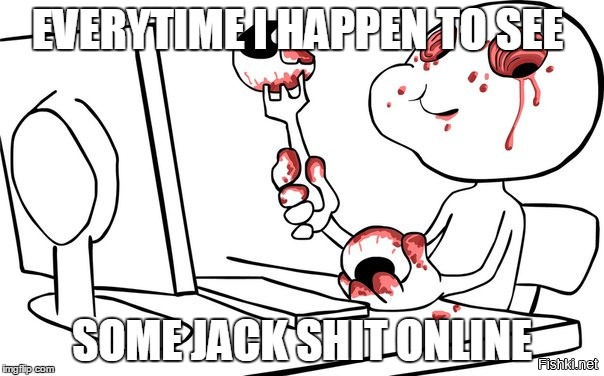 EVERYTIME I HAPPEN TO SEE; SOME JACK SHIT ONLINE | image tagged in online,stupidity | made w/ Imgflip meme maker