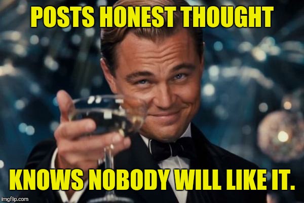 Honest Leo | POSTS HONEST THOUGHT; KNOWS NOBODY WILL LIKE IT. | image tagged in memes,leonardo dicaprio cheers | made w/ Imgflip meme maker