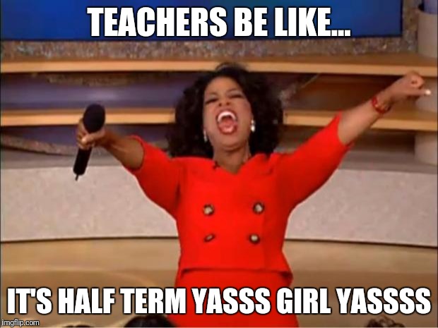 Oprah You Get A | TEACHERS BE LIKE... IT'S HALF TERM YASSS GIRL YASSSS | image tagged in memes,oprah you get a | made w/ Imgflip meme maker