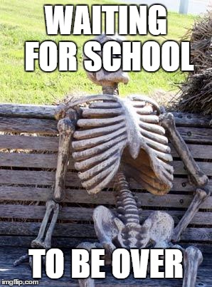Waiting Skeleton | WAITING FOR SCHOOL; TO BE OVER | image tagged in memes,waiting skeleton | made w/ Imgflip meme maker