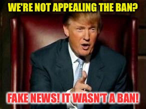 Donald Trump | WE'RE NOT APPEALING THE BAN? FAKE NEWS! IT WASN'T A BAN! | image tagged in donald trump,memes | made w/ Imgflip meme maker
