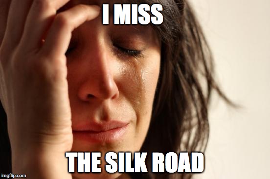 Silk Road | I MISS; THE SILK ROAD | image tagged in memes,first world problems | made w/ Imgflip meme maker