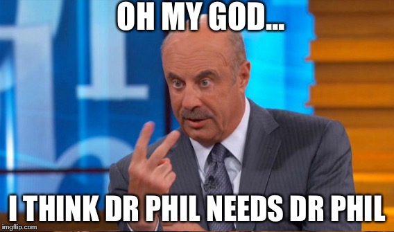 Dr Phil #2 | OH MY GOD... I THINK DR PHIL NEEDS DR PHIL | image tagged in funny | made w/ Imgflip meme maker