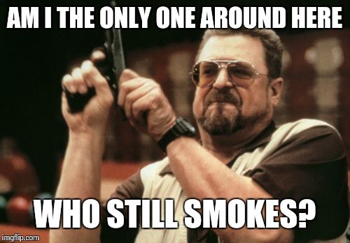 Am I The Only One Around Here Meme | AM I THE ONLY ONE AROUND HERE; WHO STILL SMOKES? | image tagged in memes,am i the only one around here | made w/ Imgflip meme maker